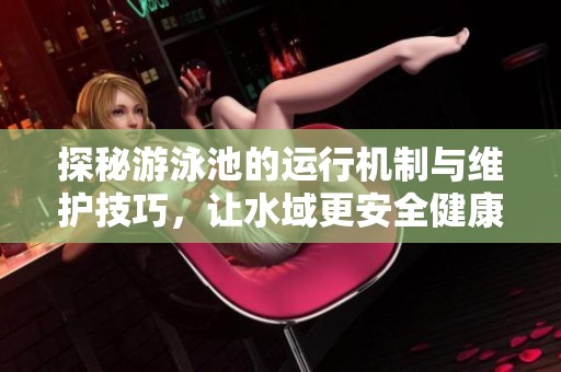 探秘游泳池的运行机制与维护技巧，让水域更安全健康