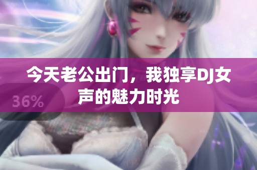 今天老公出门，我独享DJ女声的魅力时光