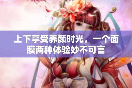 上下享受养颜时光，一个面膜两种体验妙不可言