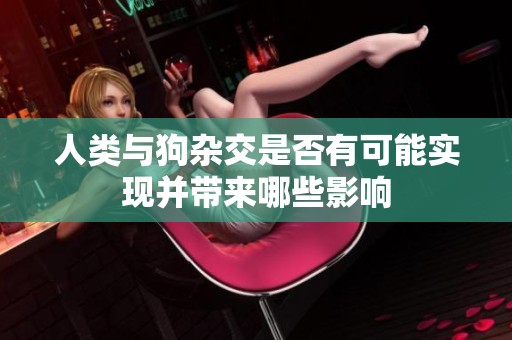 人类与狗杂交是否有可能实现并带来哪些影响