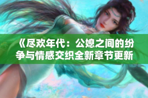 《尽欢年代：公媳之间的纷争与情感交织全新章节更新》
