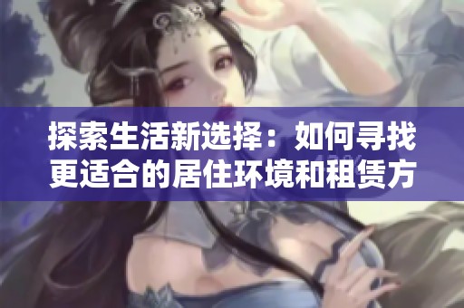 探索生活新选择：如何寻找更适合的居住环境和租赁方案