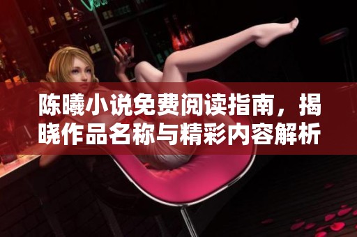 陈曦小说免费阅读指南，揭晓作品名称与精彩内容解析