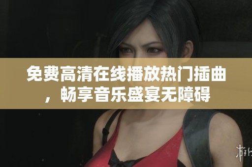 免费高清在线播放热门插曲，畅享音乐盛宴无障碍