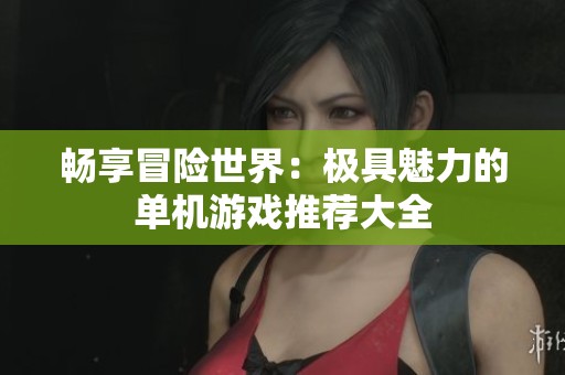 畅享冒险世界：极具魅力的单机游戏推荐大全