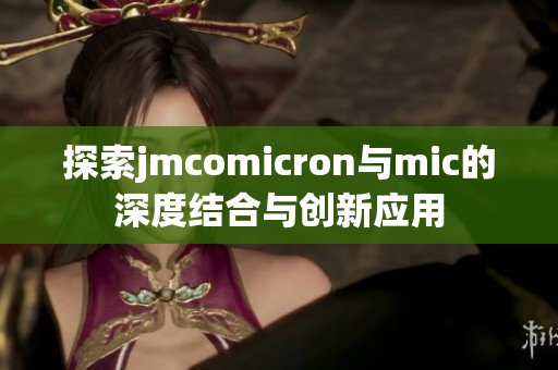 探索jmcomicron与mic的深度结合与创新应用