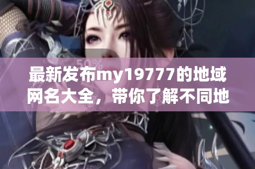 最新发布my19777的地域网名大全，带你了解不同地区特色
