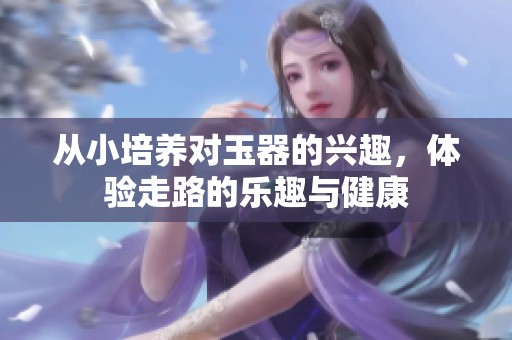 从小培养对玉器的兴趣，体验走路的乐趣与健康