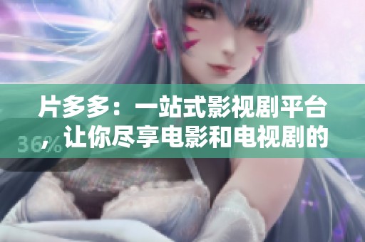 片多多：一站式影视剧平台，让你尽享电影和电视剧的精彩