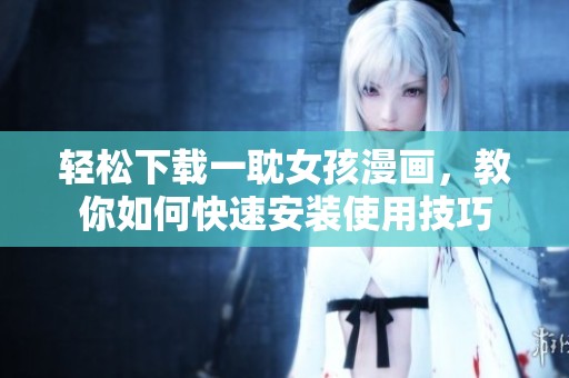 轻松下载一耽女孩漫画，教你如何快速安装使用技巧