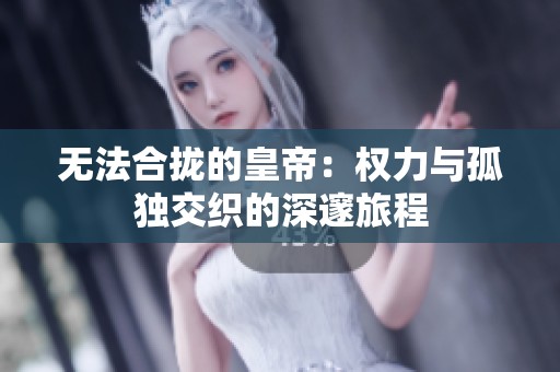 无法合拢的皇帝：权力与孤独交织的深邃旅程
