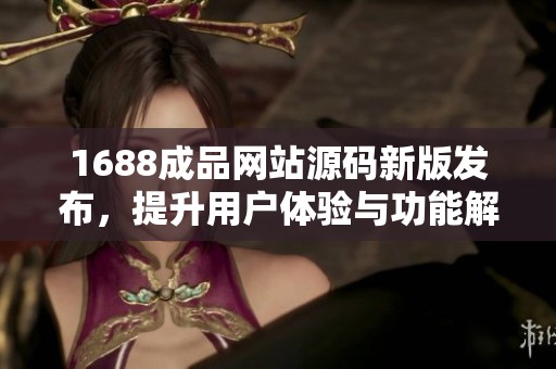 1688成品网站源码新版发布，提升用户体验与功能解析