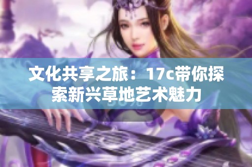 文化共享之旅：17c带你探索新兴草地艺术魅力