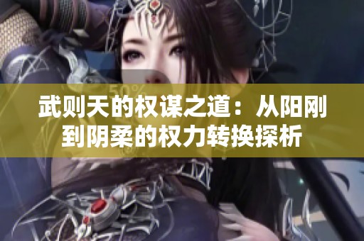 武则天的权谋之道：从阳刚到阴柔的权力转换探析