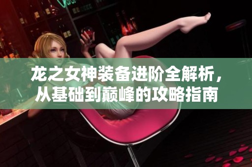 龙之女神装备进阶全解析，从基础到巅峰的攻略指南