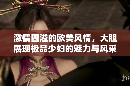 激情四溢的欧美风情，大胆展现极品少妇的魅力与风采