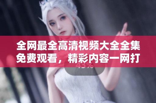 全网最全高清视频大全全集免费观看，精彩内容一网打尽