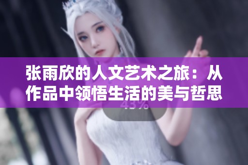张雨欣的人文艺术之旅：从作品中领悟生活的美与哲思