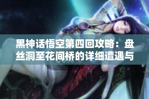 黑神话悟空第四回攻略：盘丝洞至花间桥的详细遭遇与Boss战解析