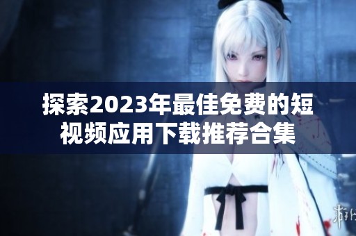探索2023年最佳免费的短视频应用下载推荐合集