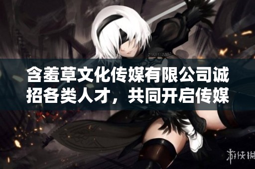 含羞草文化传媒有限公司诚招各类人才，共同开启传媒新篇章