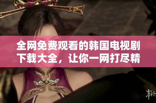 全网免费观看的韩国电视剧下载大全，让你一网打尽精彩剧情