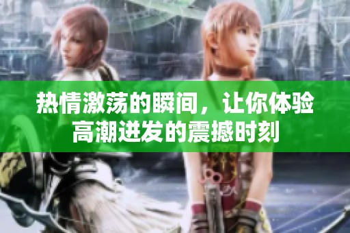 热情激荡的瞬间，让你体验高潮迸发的震撼时刻