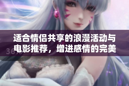 适合情侣共享的浪漫活动与电影推荐，增进感情的完美选择