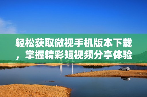 轻松获取微视手机版本下载，掌握精彩短视频分享体验
