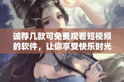 诚荐几款可免费观看短视频的软件，让你享受快乐时光