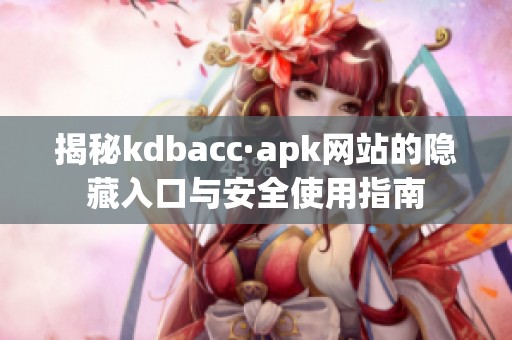 揭秘kdbacc·apk网站的隐藏入口与安全使用指南
