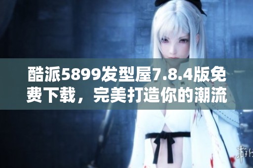 酷派5899发型屋7.8.4版免费下载，完美打造你的潮流发型