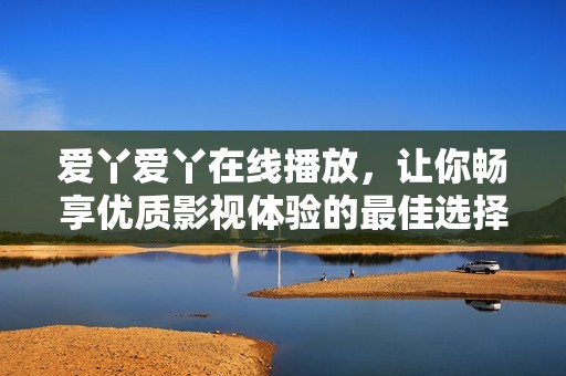 爱丫爱丫在线播放，让你畅享优质影视体验的最佳选择