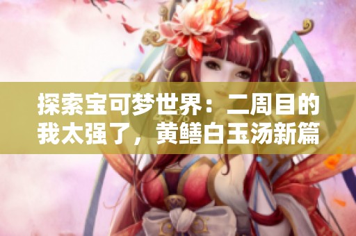 探索宝可梦世界：二周目的我太强了，黄鳝白玉汤新篇揭秘