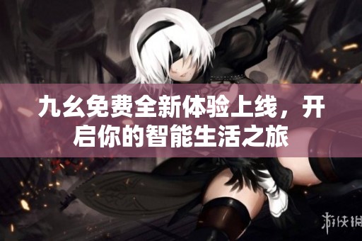 九幺免费全新体验上线，开启你的智能生活之旅