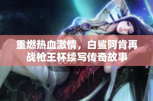 重燃热血激情，白鲨阿肯再战枪王杯续写传奇故事