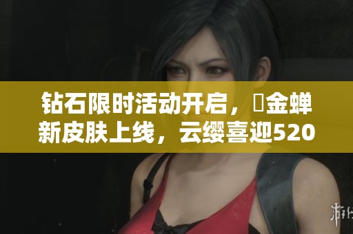 钻石限时活动开启，暃金蝉新皮肤上线，云缨喜迎520盛典