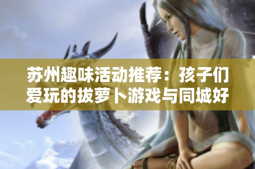 苏州趣味活动推荐：孩子们爱玩的拔萝卜游戏与同城好店探秘