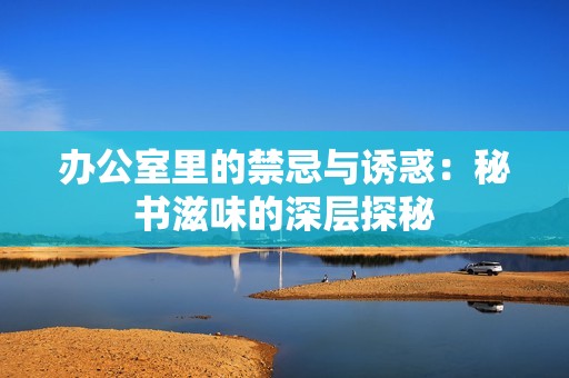 办公室里的禁忌与诱惑：秘书滋味的深层探秘