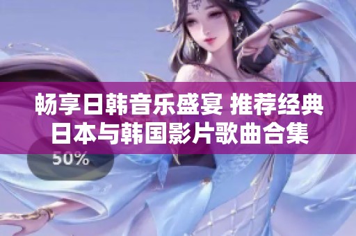 畅享日韩音乐盛宴 推荐经典日本与韩国影片歌曲合集