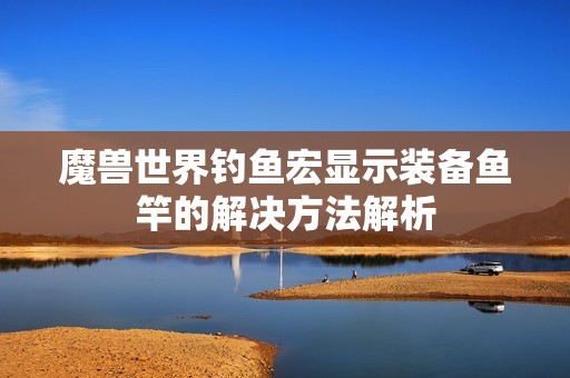 魔兽世界钓鱼宏显示装备鱼竿的解决方法解析