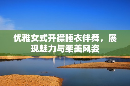 优雅女式开襟睡衣伴舞，展现魅力与柔美风姿