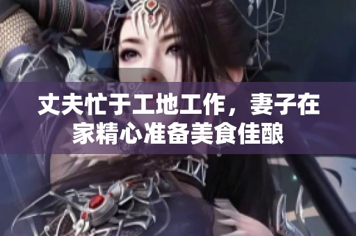 丈夫忙于工地工作，妻子在家精心准备美食佳酿