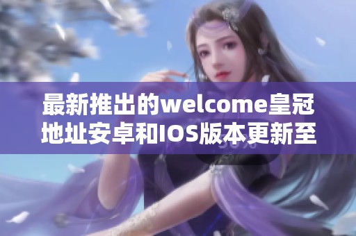 最新推出的welcome皇冠地址安卓和IOS版本更新至v2.82.3