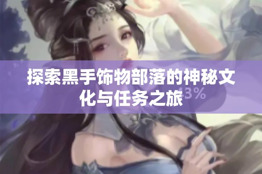 探索黑手饰物部落的神秘文化与任务之旅