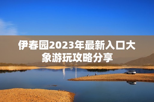 伊春园2023年最新入口大象游玩攻略分享