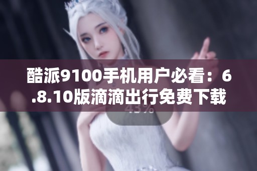 酷派9100手机用户必看：6.8.10版滴滴出行免费下载指南