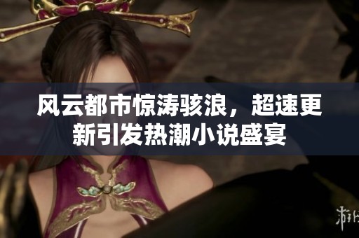 风云都市惊涛骇浪，超速更新引发热潮小说盛宴