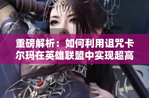 重磅解析：如何利用诅咒卡尔玛在英雄联盟中实现超高输出策略