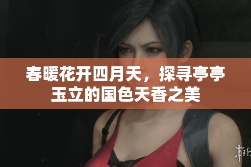春暖花开四月天，探寻亭亭玉立的国色天香之美